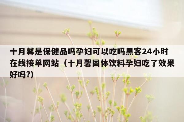 十月馨是保健品吗孕妇可以吃吗黑客24小时在线接单网站（十月馨固体饮料孕妇吃了效果好吗?）