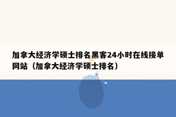 加拿大经济学硕士排名黑客24小时在线接单网站（加拿大经济学硕士排名）