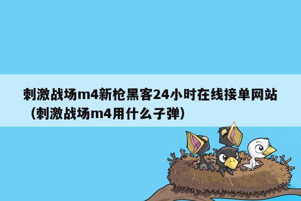 刺激战场m4新枪黑客24小时在线接单网站（刺激战场m4用什么子弹）