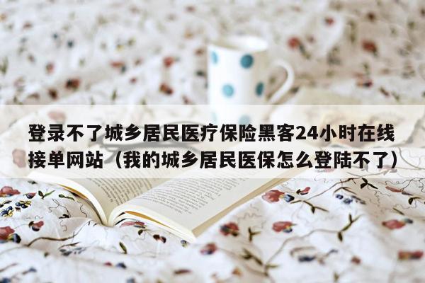 登录不了城乡居民医疗保险黑客24小时在线接单网站（我的城乡居民医保怎么登陆不了）