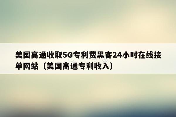 美国高通收取5G专利费黑客24小时在线接单网站（美国高通专利收入）