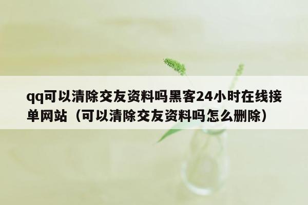 qq可以清除交友资料吗黑客24小时在线接单网站（可以清除交友资料吗怎么删除）