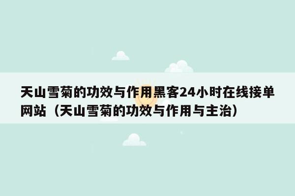 天山雪菊的功效与作用黑客24小时在线接单网站（天山雪菊的功效与作用与主治）