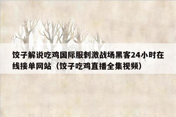 饺子解说吃鸡国际服刺激战场黑客24小时在线接单网站（饺子吃鸡直播全集视频）