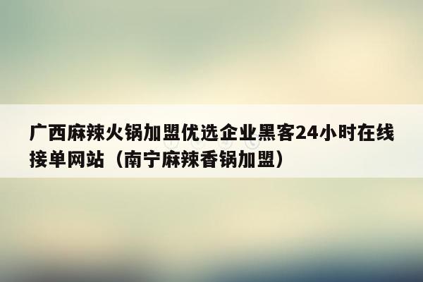 广西麻辣火锅加盟优选企业黑客24小时在线接单网站（南宁麻辣香锅加盟）