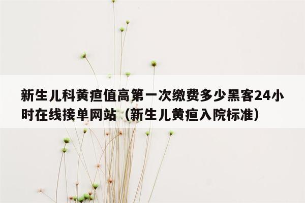 新生儿科黄疸值高第一次缴费多少黑客24小时在线接单网站（新生儿黄疸入院标准）