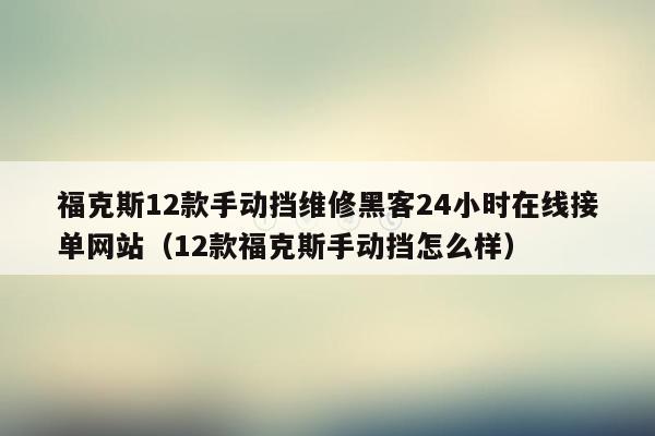 福克斯12款手动挡维修黑客24小时在线接单网站（12款福克斯手动挡怎么样）