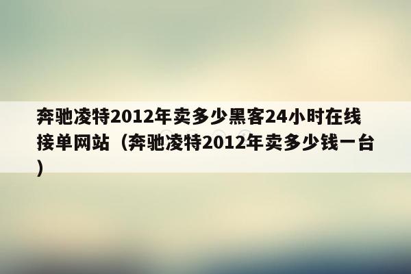 奔驰凌特2012年卖多少黑客24小时在线接单网站（奔驰凌特2012年卖多少钱一台）