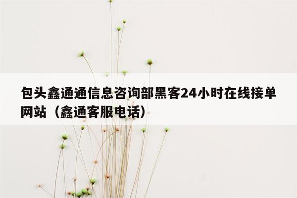 包头鑫通通信息咨询部黑客24小时在线接单网站（鑫通客服电话）