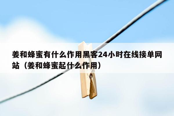 姜和蜂蜜有什么作用黑客24小时在线接单网站（姜和蜂蜜起什么作用）