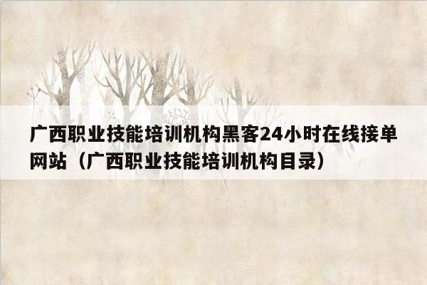 广西职业技能培训机构黑客24小时在线接单网站（广西职业技能培训机构目录）