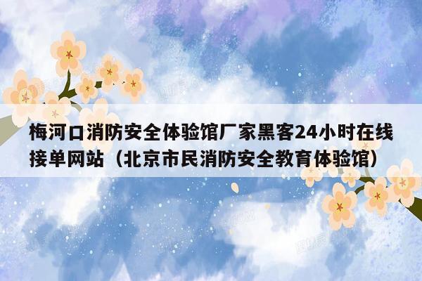 梅河口消防安全体验馆厂家黑客24小时在线接单网站（北京市民消防安全教育体验馆）