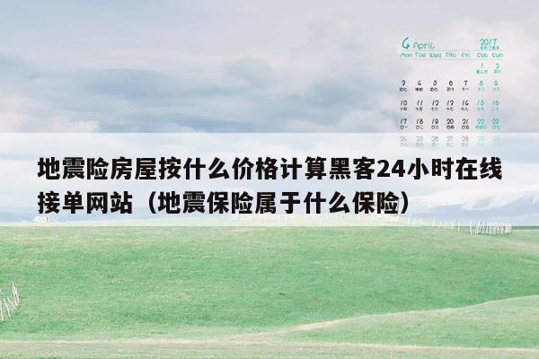 地震险房屋按什么价格计算黑客24小时在线接单网站（地震保险属于什么保险）