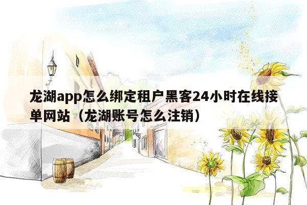 龙湖app怎么绑定租户黑客24小时在线接单网站（龙湖账号怎么注销）