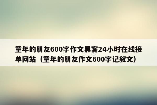 童年的朋友600字作文黑客24小时在线接单网站（童年的朋友作文600字记叙文）