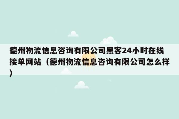 德州物流信息咨询有限公司黑客24小时在线接单网站（德州物流信息咨询有限公司怎么样）