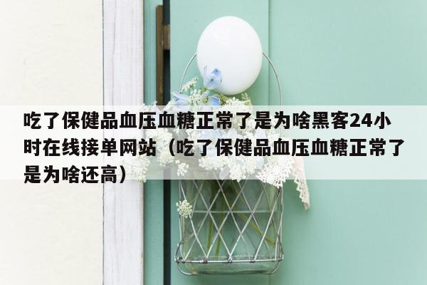 吃了保健品血压血糖正常了是为啥黑客24小时在线接单网站（吃了保健品血压血糖正常了是为啥还高）