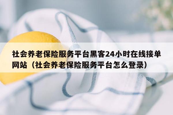 社会养老保险服务平台黑客24小时在线接单网站（社会养老保险服务平台怎么登录）