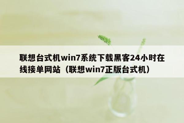 联想台式机win7系统下载黑客24小时在线接单网站（联想win7正版台式机）