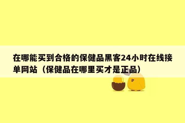 在哪能买到合格的保健品黑客24小时在线接单网站（保健品在哪里买才是正品）