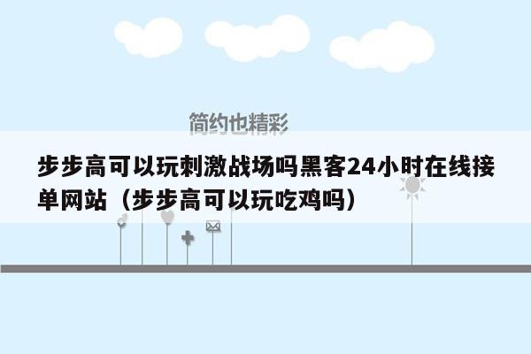 步步高可以玩刺激战场吗黑客24小时在线接单网站（步步高可以玩吃鸡吗）