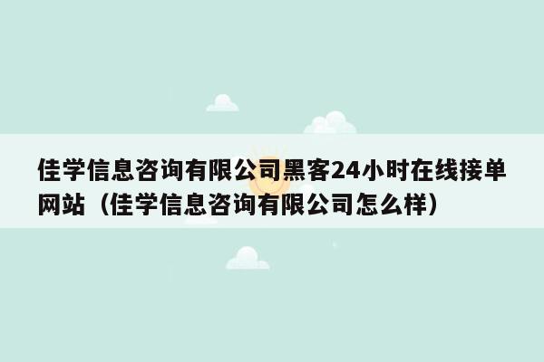 佳学信息咨询有限公司黑客24小时在线接单网站（佳学信息咨询有限公司怎么样）