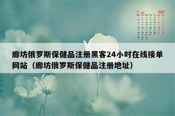 廊坊俄罗斯保健品注册黑客24小时在线接单网站（廊坊俄罗斯保健品注册地址）