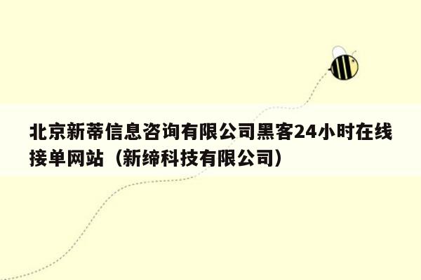 北京新蒂信息咨询有限公司黑客24小时在线接单网站（新缔科技有限公司）