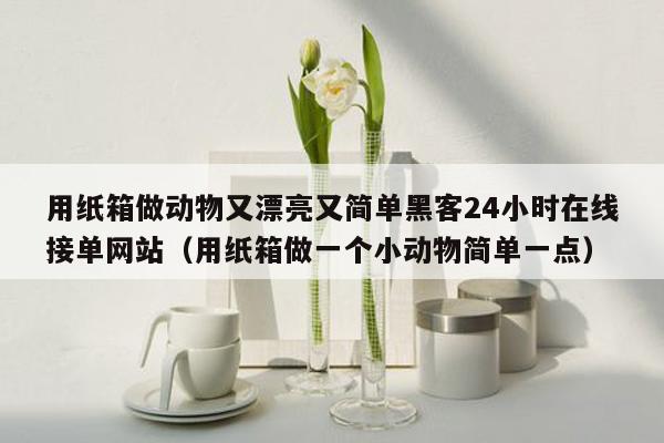 用纸箱做动物又漂亮又简单黑客24小时在线接单网站（用纸箱做一个小动物简单一点）