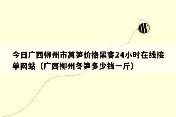 今日广西柳州市莴笋价格黑客24小时在线接单网站（广西柳州冬笋多少钱一斤）