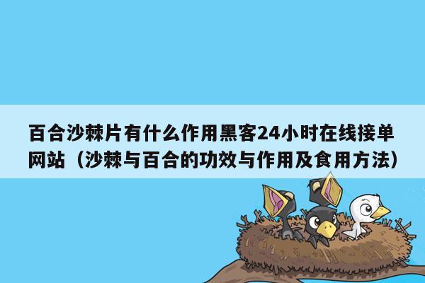 百合沙棘片有什么作用黑客24小时在线接单网站（沙棘与百合的功效与作用及食用方法）