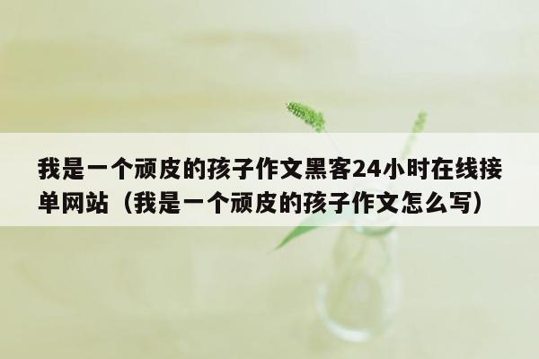 我是一个顽皮的孩子作文黑客24小时在线接单网站（我是一个顽皮的孩子作文怎么写）