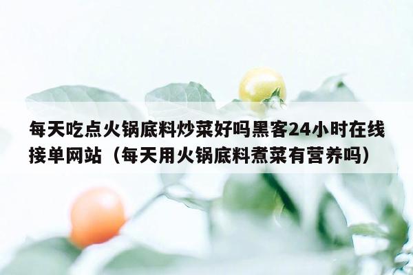 每天吃点火锅底料炒菜好吗黑客24小时在线接单网站（每天用火锅底料煮菜有营养吗）