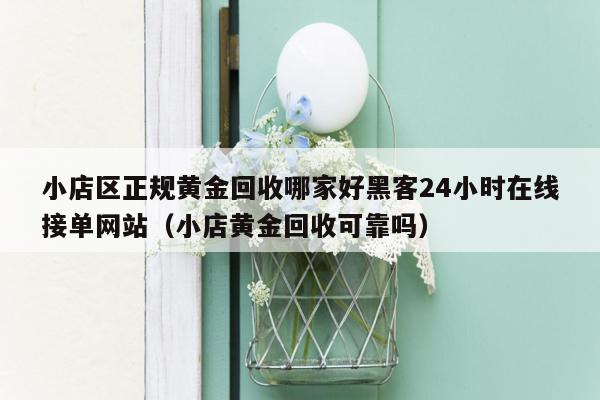 小店区正规黄金回收哪家好黑客24小时在线接单网站（小店黄金回收可靠吗）