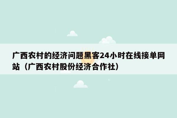 广西农村的经济问题黑客24小时在线接单网站（广西农村股份经济合作社）