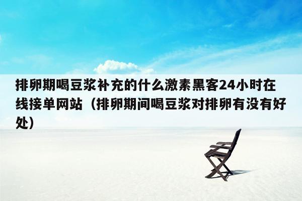 排卵期喝豆浆补充的什么激素黑客24小时在线接单网站（排卵期间喝豆浆对排卵有没有好处）