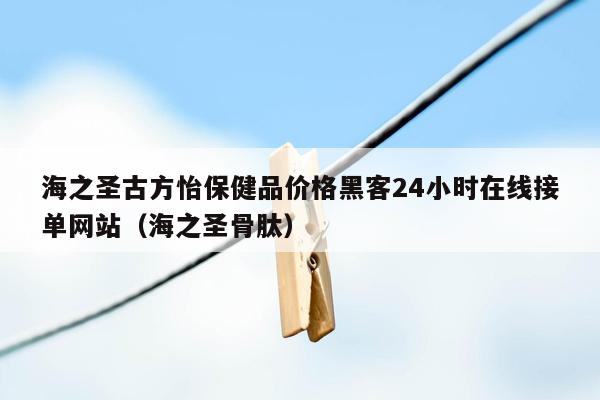 海之圣古方怡保健品价格黑客24小时在线接单网站（海之圣骨肽）