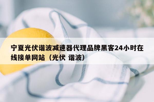 宁夏光伏谐波减速器代理品牌黑客24小时在线接单网站（光伏 谐波）