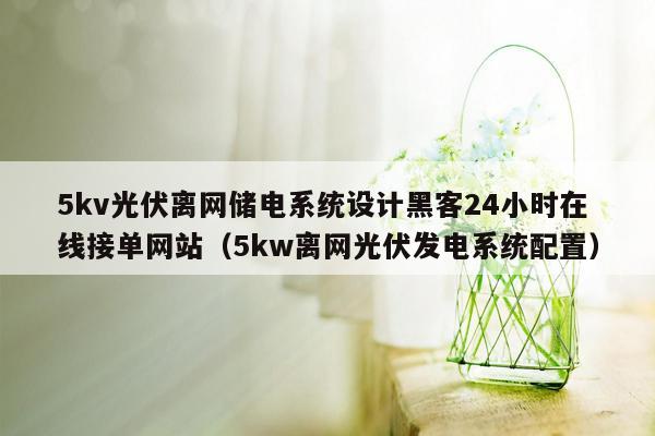 5kv光伏离网储电系统设计黑客24小时在线接单网站（5kw离网光伏发电系统配置）