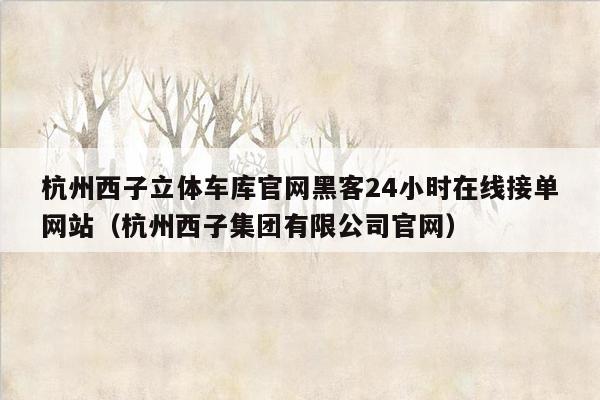 杭州西子立体车库官网黑客24小时在线接单网站（杭州西子集团有限公司官网）