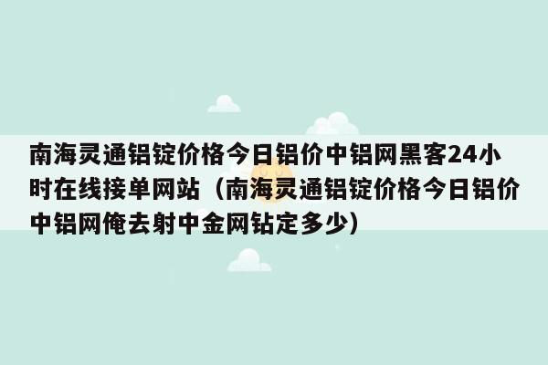 南海灵通铝锭价格今日铝价中铝网黑客24小时在线接单网站（南海灵通铝锭价格今日铝价中铝网俺去射中金网钻定多少）