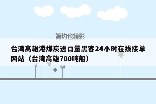 台湾高雄港煤炭进口量黑客24小时在线接单网站（台湾高雄700吨船）