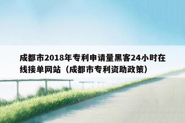 成都市2018年专利申请量黑客24小时在线接单网站（成都市专利资助政策）