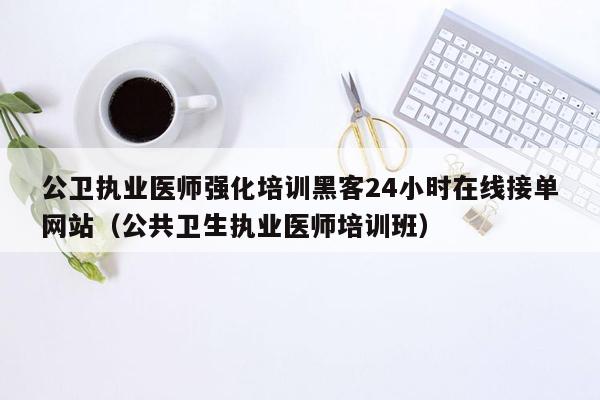 公卫执业医师强化培训黑客24小时在线接单网站（公共卫生执业医师培训班）