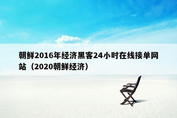 朝鲜2016年经济黑客24小时在线接单网站（2020朝鲜经济）