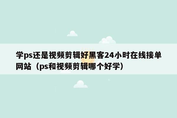 学ps还是视频剪辑好黑客24小时在线接单网站（ps和视频剪辑哪个好学）