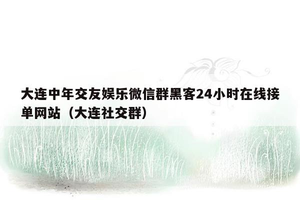 大连中年交友娱乐微信群黑客24小时在线接单网站（大连社交群）