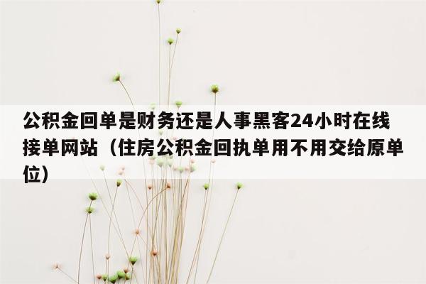 公积金回单是财务还是人事黑客24小时在线接单网站（住房公积金回执单用不用交给原单位）