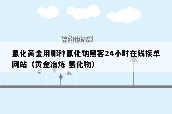 氢化黄金用哪种氢化钠黑客24小时在线接单网站（黄金冶炼 氢化物）