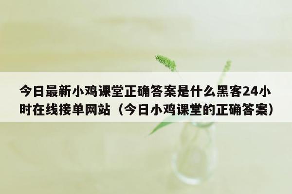 今日最新小鸡课堂正确答案是什么黑客24小时在线接单网站（今日小鸡课堂的正确答案）